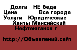 Долги - НЕ беда ! › Цена ­ 1 000 - Все города Услуги » Юридические   . Ханты-Мансийский,Нефтеюганск г.